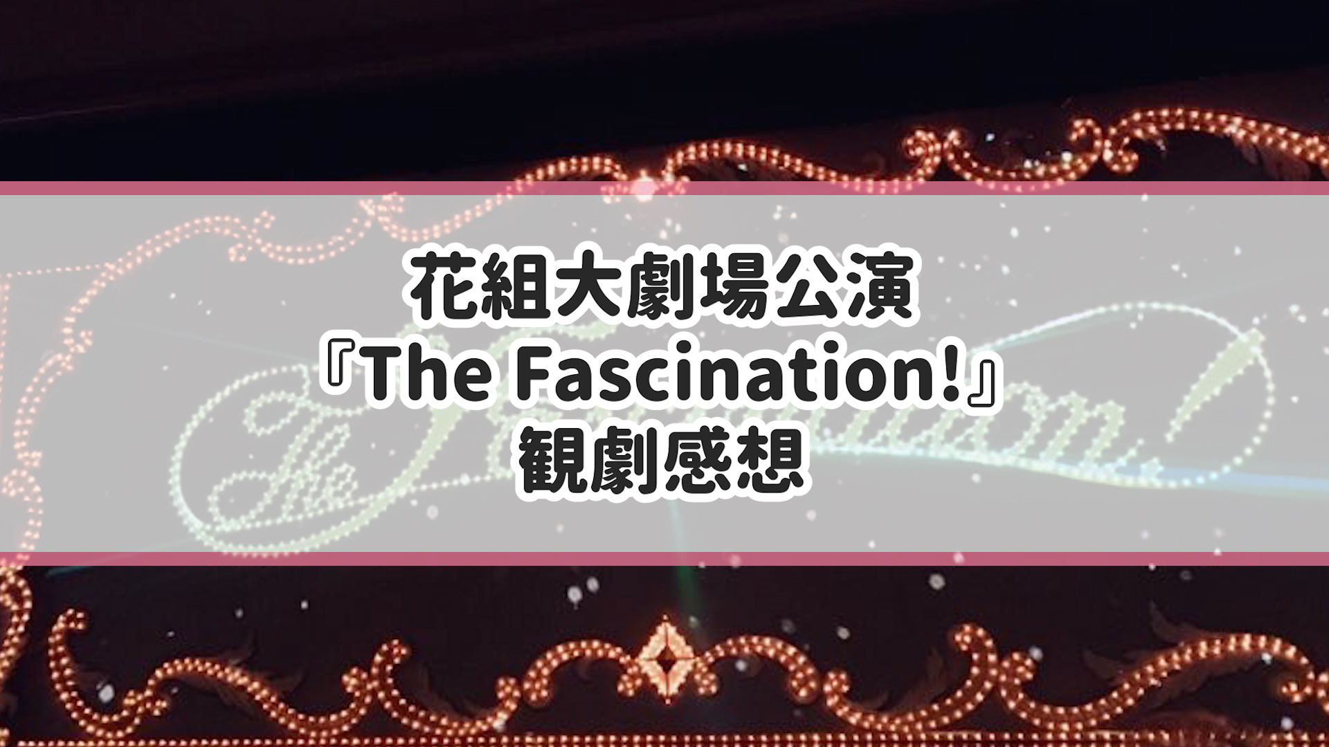 花組公演『The Fascination（ザ ファシネイション）!』感想♪花組100周年をお祝いするショー作品 ヅカ恋～宝塚歌劇に恋をして～